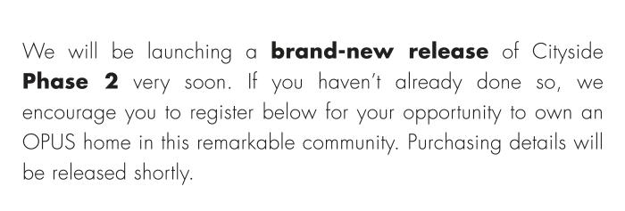 We will be launching a brand-new release of Cityside Phase 2 very soon. If you haven’t already done so, we encourage you to register below for your opportunity to own an OPUS home in this remarkable community. Purchasing details will be released shortly. 