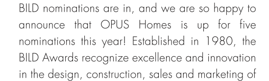 BILD nominations are in, and we are so happy to announce that OPUS Homes is up for five nominations this year! Established in 1980, the BILD Awards recognize excellence and innovation in the design, construction, sales and marketing of 