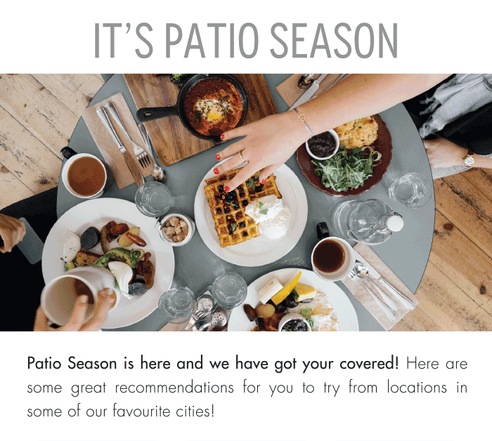 IT'S PATIO SEASON Patio Season is here and we have got your covered! Here are some great recommendations for you to try from locations in some of our favourite cities! 
