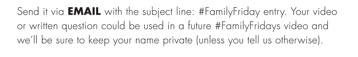 Send it via EMAIL with the subject line: #FamilyFriday entry. Your video or written question could be used in a future #FamilyFridays video and we’ll be sure to keep your name private (unless you tell us otherwise).