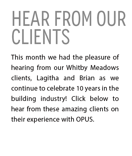 HEAR FROM OUR CLIENTS. This month we had the pleasure of hearing from our Whitby Meadows clients, Lagitha and Brian as we continue to celebrate 10 years in the building industry! Click below to hear from these amazing clients on their experience with OPUS.  