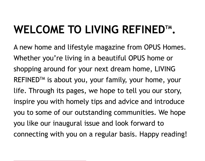 A new home and lifestyle magazine from OPUS Homes. Whether you’re living in a beautiful OPUS home or shopping around for your next dream home, LIVING REFINED™ is about you, your family, your home, your life.