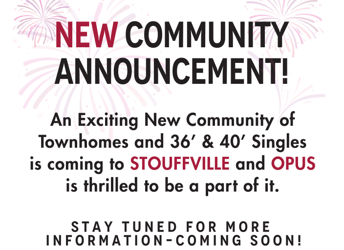 New Community Announcement! An Exciting New Community of Townhomes and 36’ & 40’ Singles is coming to STOUFFVILLE and OPUS is thrilled to be a part of it. Stay Tuned For More Information–coming Soon!