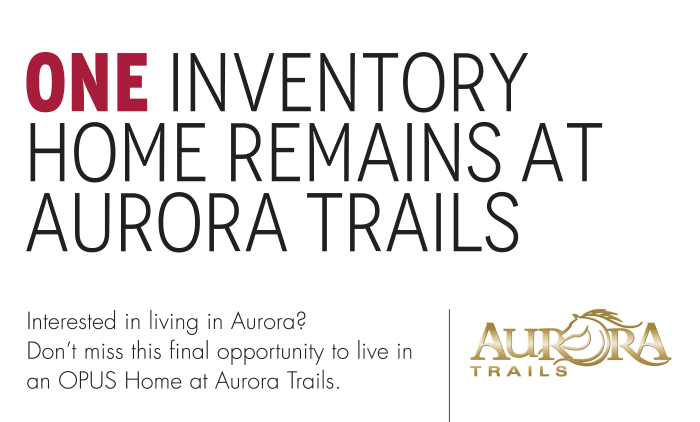 Aurora Trails One Inventory Home Remains at Aurora Trails Interested in living in Aurora? Don’t miss this final opportunity to live in an OPUS Home at Aurora Trails.