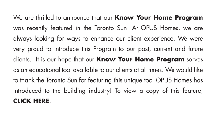 It is our hope that our Know Your Home Program serves as an educational tool available to our clients at all times. We would like to thank the Toronto Sun for featuring this unique tool OPUS Homes has introduced to the building industry! To view a copy of this feature, CLICK HERE.
