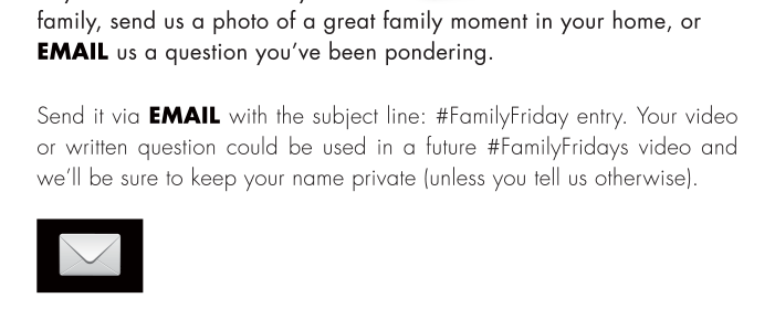 Send it via email with the subject line: #FamilyFriday entry. Your video or written question could be used in a future #FamilyFridays video and we’ll be sure to keep your name private (unless you tell us otherwise).