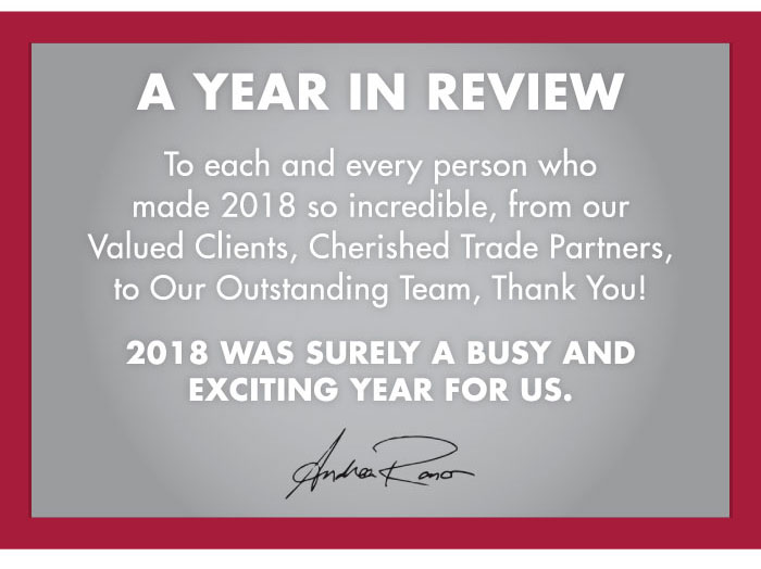  A YEAR IN REVIEW
To each and every person who made 2018 so incredible, from our Valued Clients, Cherished Trade Partners, to Our Outstanding Team, Thank You!
