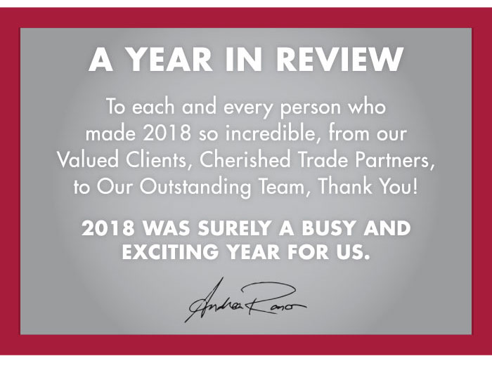  A YEAR IN REVIEW
To each and every person who made 2018 so incredible, from our Valued Clients, Cherished Trade Partners, to Our Outstanding Team, Thank You!
