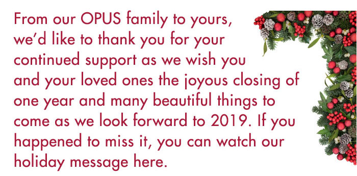 From our OPUS family to yours,
we’d like to thank you for your
continued support as we wish you
and your loved ones the joyous closing of one year and many beautiful things to come as we look forward to 2019.